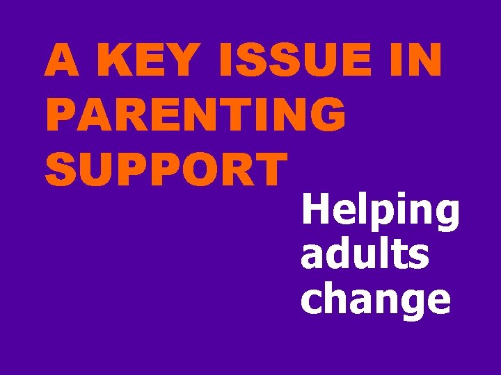 A KEY ISSUE IN PARENTING SUPPORT Helping adults change 