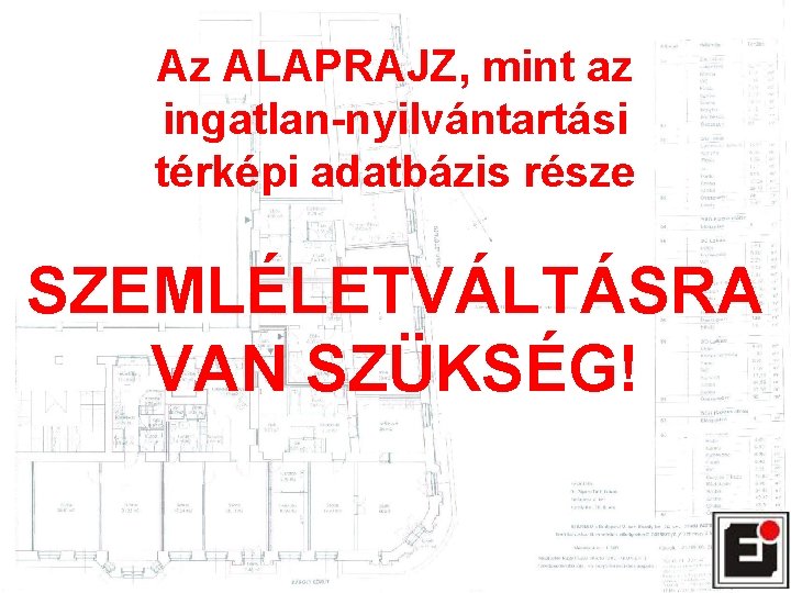 Az ALAPRAJZ, mint az ingatlan-nyilvántartási térképi adatbázis része SZEMLÉLETVÁLTÁSRA VAN SZÜKSÉG! 