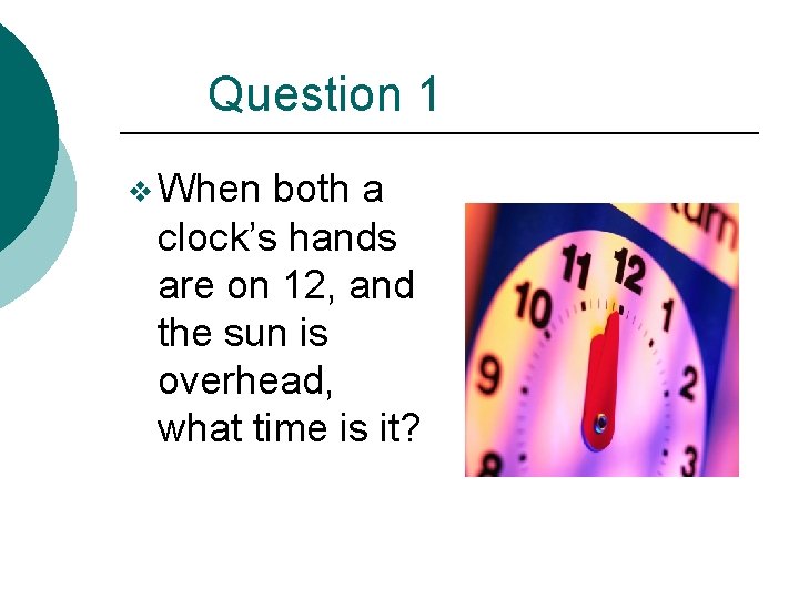 Question 1 v When both a clock’s hands are on 12, and the sun