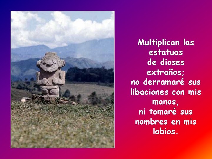 Multiplican las estatuas de dioses extraños; no derramaré sus libaciones con mis manos, ni