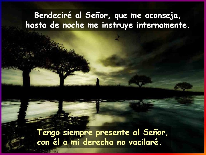Bendeciré al Señor, que me aconseja, hasta de noche me instruye internamente. Tengo siempre