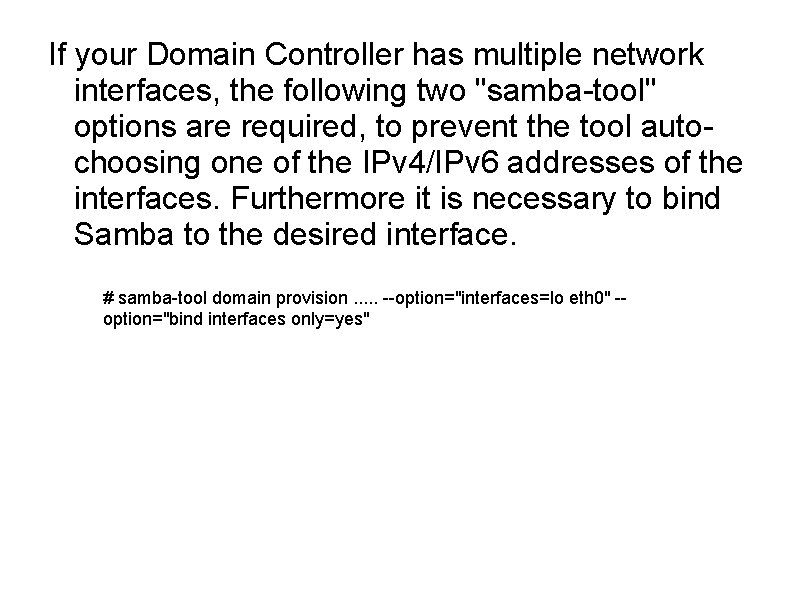 If your Domain Controller has multiple network interfaces, the following two "samba-tool" options are