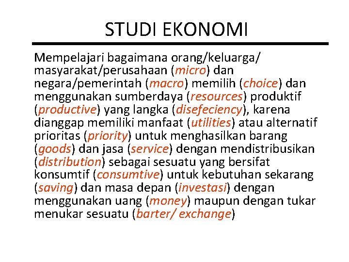 STUDI EKONOMI Mempelajari bagaimana orang/keluarga/ masyarakat/perusahaan (micro) dan negara/pemerintah (macro) memilih (choice) dan menggunakan