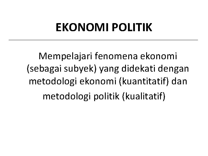 EKONOMI POLITIK Mempelajari fenomena ekonomi (sebagai subyek) yang didekati dengan metodologi ekonomi (kuantitatif) dan