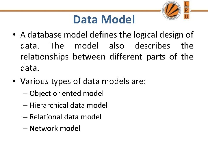 Data Model • A database model defines the logical design of data. The model