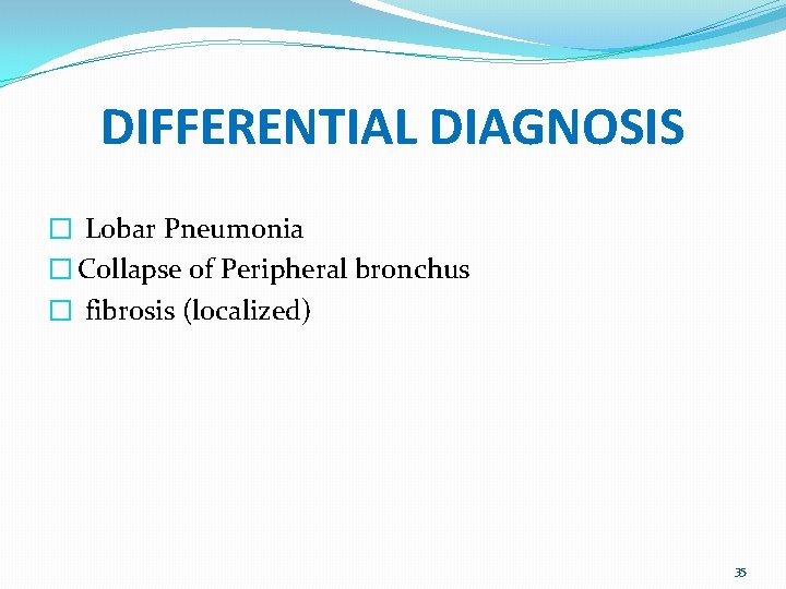 DIFFERENTIAL DIAGNOSIS � Lobar Pneumonia � Collapse of Peripheral bronchus � fibrosis (localized) 35