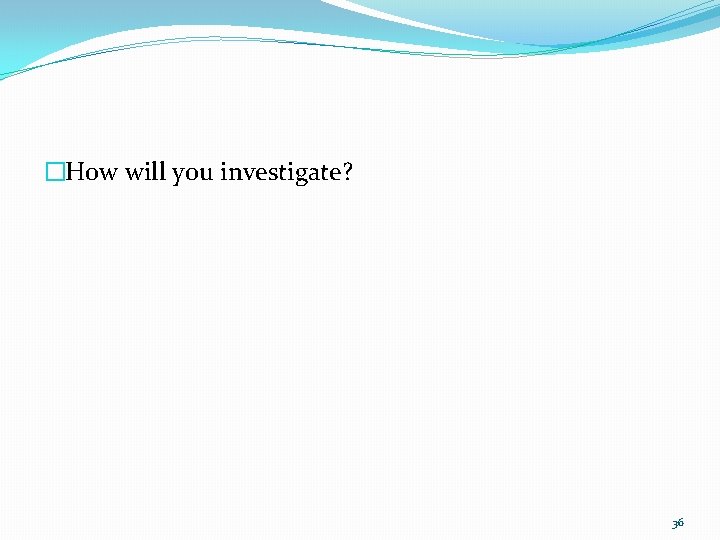 �How will you investigate? 36 