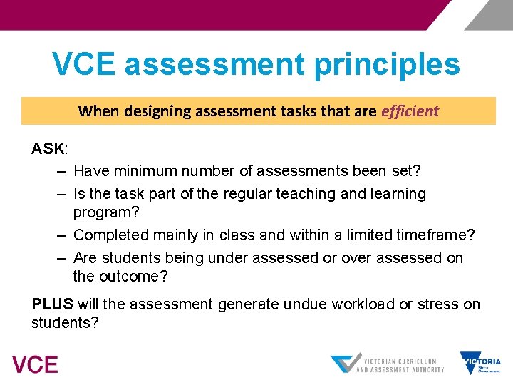 VCE assessment principles When designing assessment tasks that are efficient ASK: – Have minimum