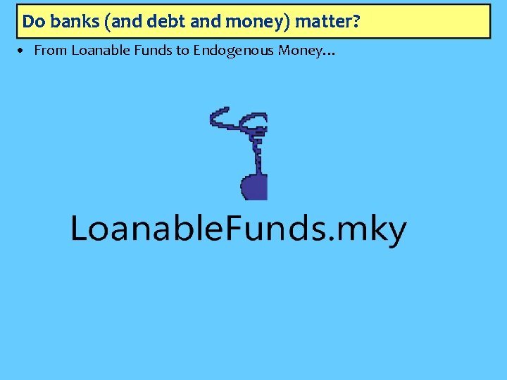 Do banks (and debt and money) matter? • From Loanable Funds to Endogenous Money…