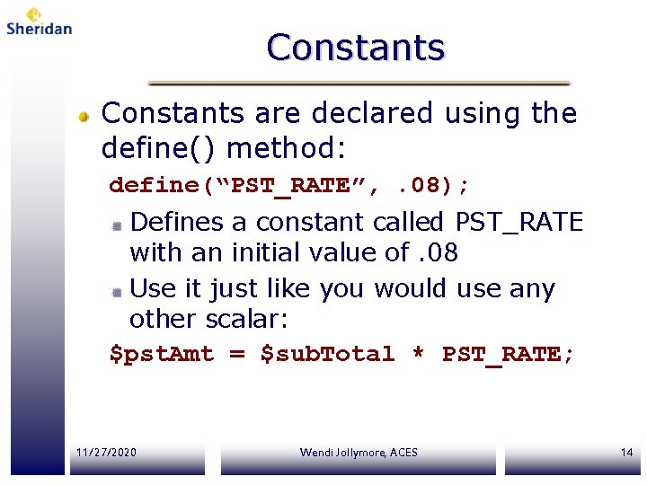 Constants are declared using the define() method: define(“PST_RATE”, . 08); Defines a constant called