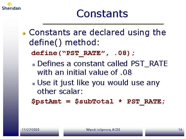 Constants are declared using the define() method: define(“PST_RATE”, . 08); Defines a constant called Constants are declared using the define() method: define(“PST_RATE”, . 08); Defines a constant called