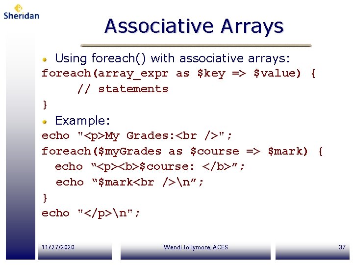 Associative Arrays Using foreach() with associative arrays: foreach(array_expr as $key => $value) { //
