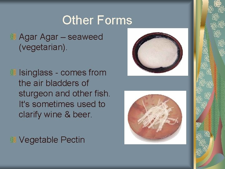 Other Forms Agar – seaweed (vegetarian). Isinglass - comes from the air bladders of