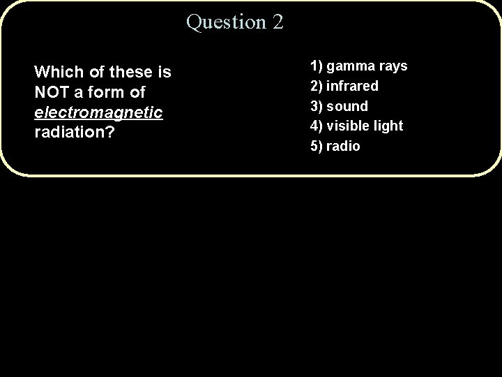 Question 2 Which of these is NOT a form of electromagnetic radiation? 1) gamma