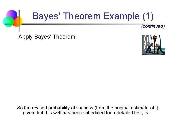 Bayes’ Theorem Example (1) (continued) Apply Bayes’ Theorem: So the revised probability of success