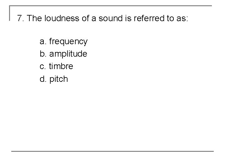 7. The loudness of a sound is referred to as: a. frequency b. amplitude