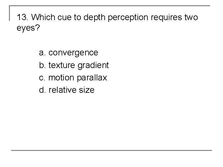 13. Which cue to depth perception requires two eyes? a. convergence b. texture gradient