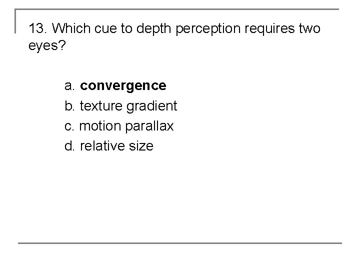 13. Which cue to depth perception requires two eyes? a. convergence b. texture gradient