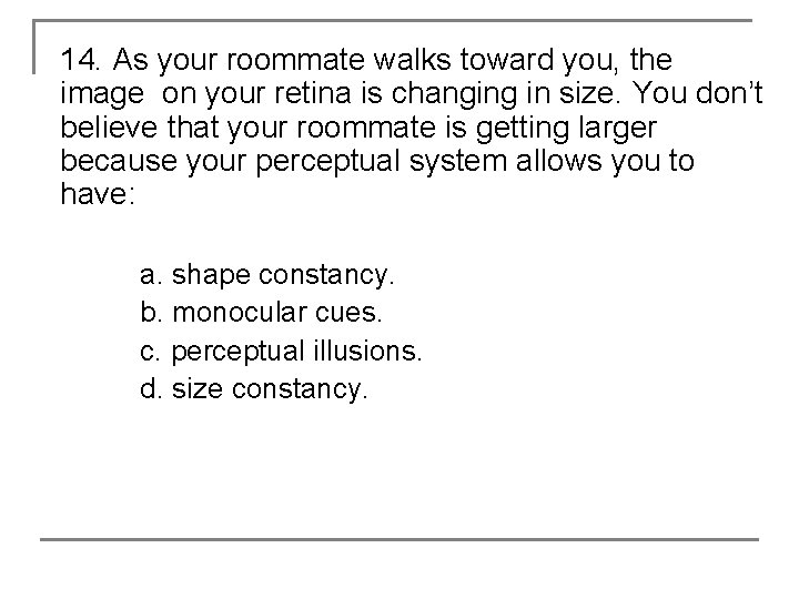 14. As your roommate walks toward you, the image on your retina is changing