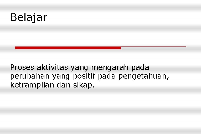 Belajar Proses aktivitas yang mengarah pada perubahan yang positif pada pengetahuan, ketrampilan dan sikap.