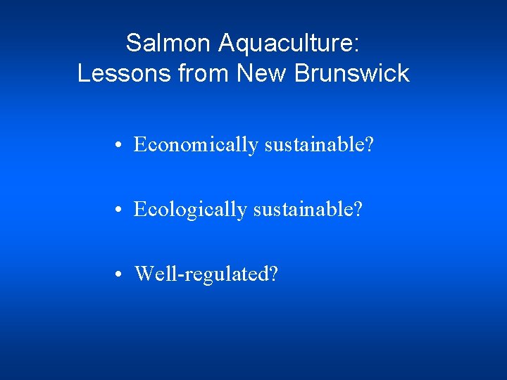 Salmon Aquaculture: Lessons from New Brunswick • Economically sustainable? • Ecologically sustainable? • Well-regulated?