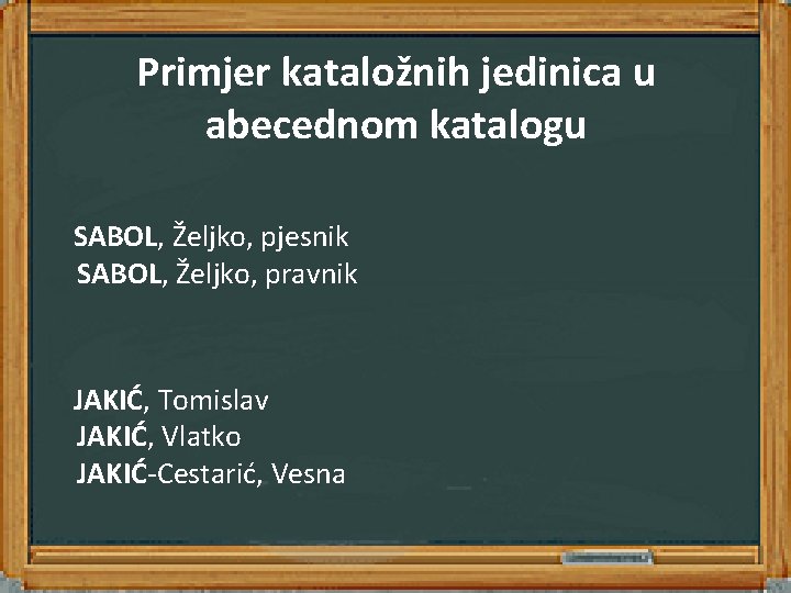 Primjer kataložnih jedinica u abecednom katalogu SABOL, Željko, pjesnik SABOL, Željko, pravnik JAKIĆ, Tomislav Primjer kataložnih jedinica u abecednom katalogu SABOL, Željko, pjesnik SABOL, Željko, pravnik JAKIĆ, Tomislav
