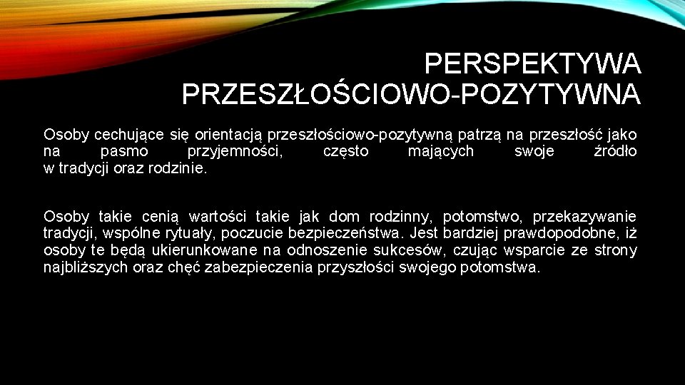 PERSPEKTYWA PRZESZŁOŚCIOWO-POZYTYWNA Osoby cechujące się orientacją przeszłościowo-pozytywną patrzą na przeszłość jako na pasmo przyjemności,