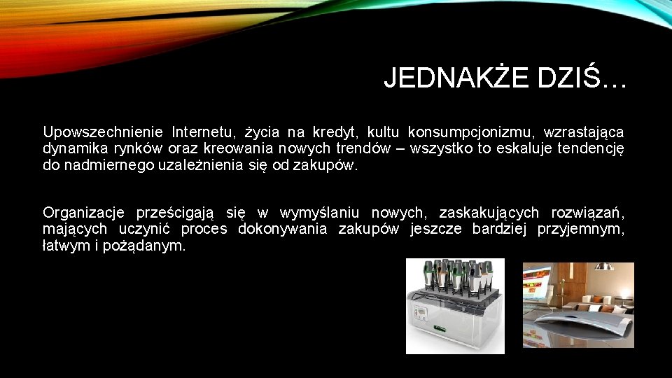 JEDNAKŻE DZIŚ… Upowszechnienie Internetu, życia na kredyt, kultu konsumpcjonizmu, wzrastająca dynamika rynków oraz kreowania