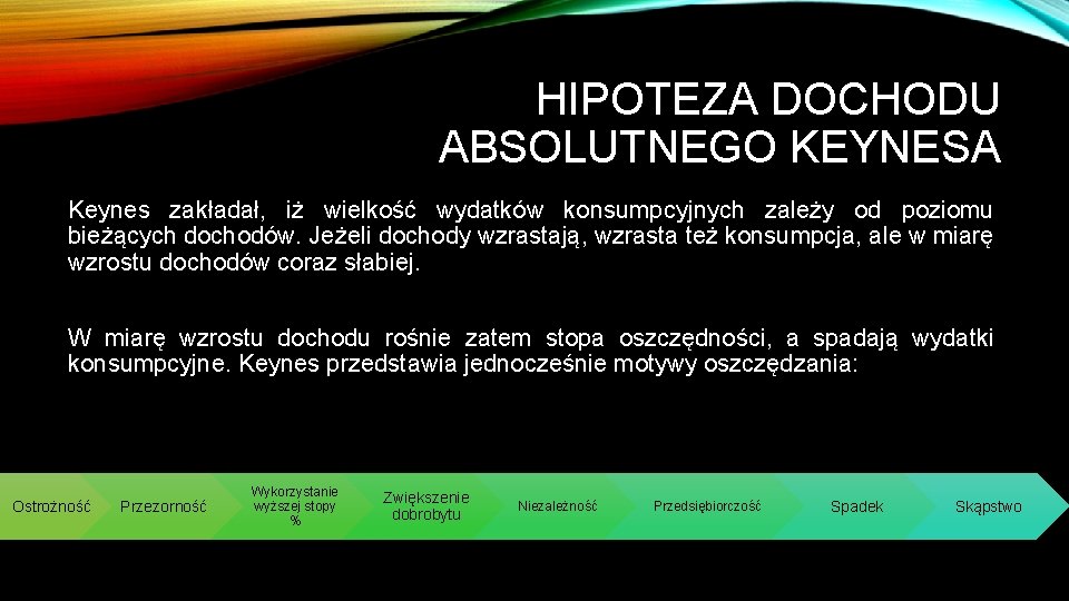 HIPOTEZA DOCHODU ABSOLUTNEGO KEYNESA Keynes zakładał, iż wielkość wydatków konsumpcyjnych zależy od poziomu bieżących