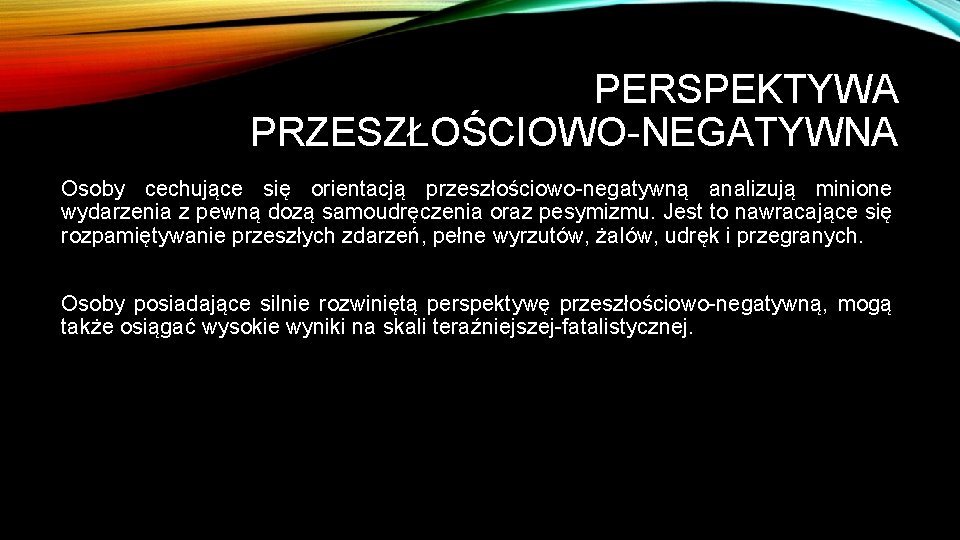 PERSPEKTYWA PRZESZŁOŚCIOWO-NEGATYWNA Osoby cechujące się orientacją przeszłościowo-negatywną analizują minione wydarzenia z pewną dozą samoudręczenia