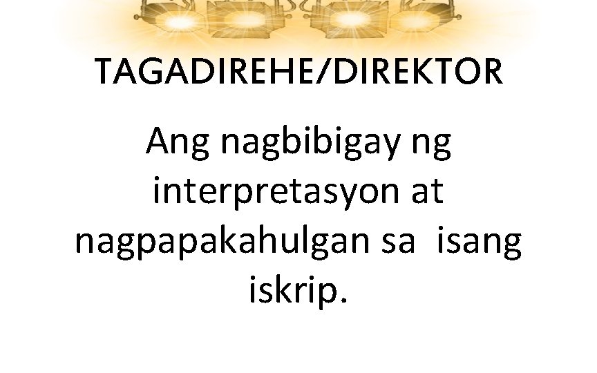 TAGADIREHE/DIREKTOR Ang nagbibigay ng interpretasyon at nagpapakahulgan sa isang iskrip. 