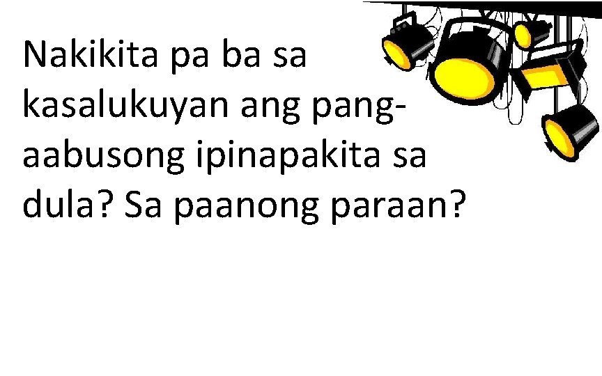 Nakikita pa ba sa kasalukuyan ang pangaabusong ipinapakita sa dula? Sa paanong paraan? 