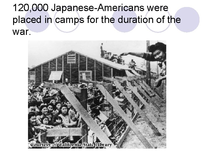 120, 000 Japanese-Americans were placed in camps for the duration of the war. 