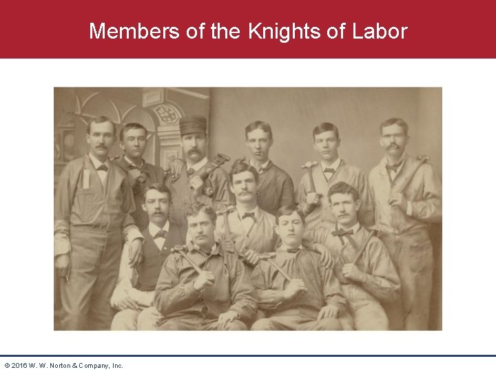 Members of the Knights of Labor © 2016 W. W. Norton & Company, Inc.