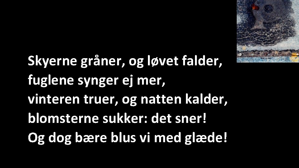 Skyerne gråner, og løvet falder, fuglene synger ej mer, vinteren truer, og natten kalder, Skyerne gråner, og løvet falder, fuglene synger ej mer, vinteren truer, og natten kalder,