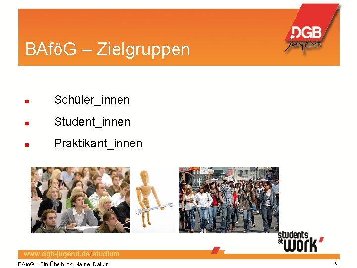 BAföG – Zielgruppen Schüler_innen Student_innen Praktikant_innen BAföG – Ein Überblick, Name, Datum 6 