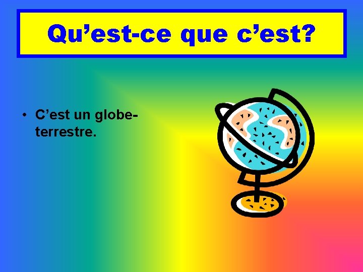 Qu’est-ce que c’est? • C’est un globeterrestre. 