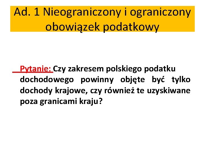 Ad. 1 Nieograniczony i ograniczony obowiązek podatkowy Pytanie: Czy zakresem polskiego podatku dochodowego powinny