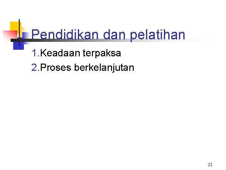 Pendidikan dan pelatihan 1. Keadaan terpaksa 2. Proses berkelanjutan 21 