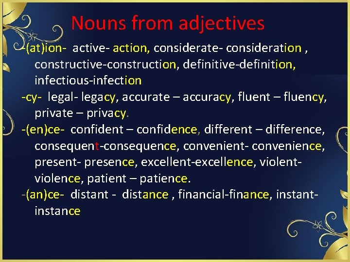 Nouns from adjectives -(at)ion- active- action, considerate- consideration , constructive-construction, definitive-definition, infectious-infection -cy- legal-