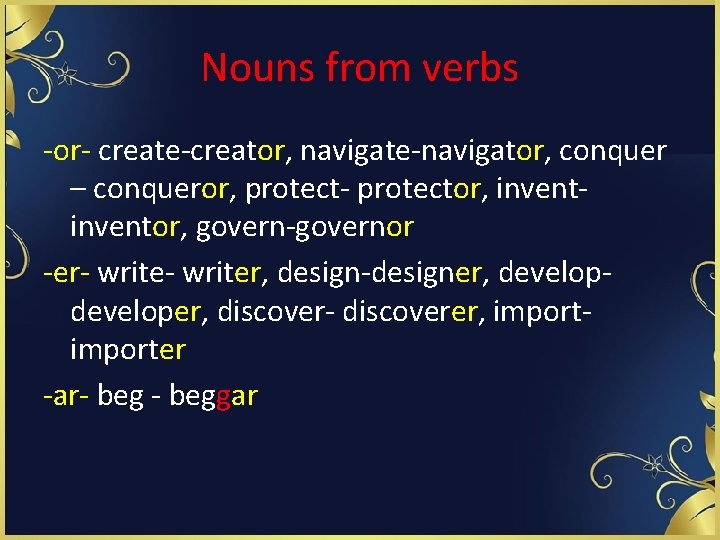 Nouns from verbs -or- create-creator, navigate-navigator, conquer – conqueror, protect- protector, inventor, govern-governor -er-