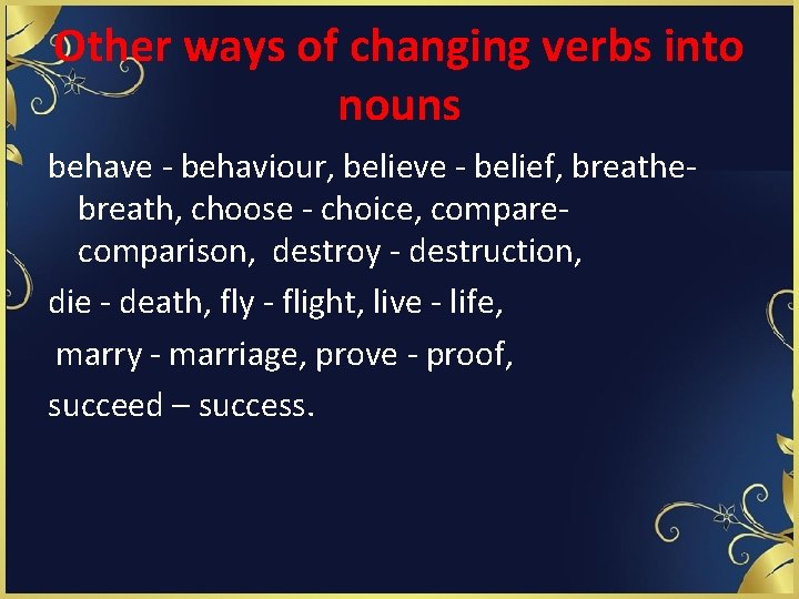 Other ways of changing verbs into nouns behave - behaviour, believe - belief, breathebreath,