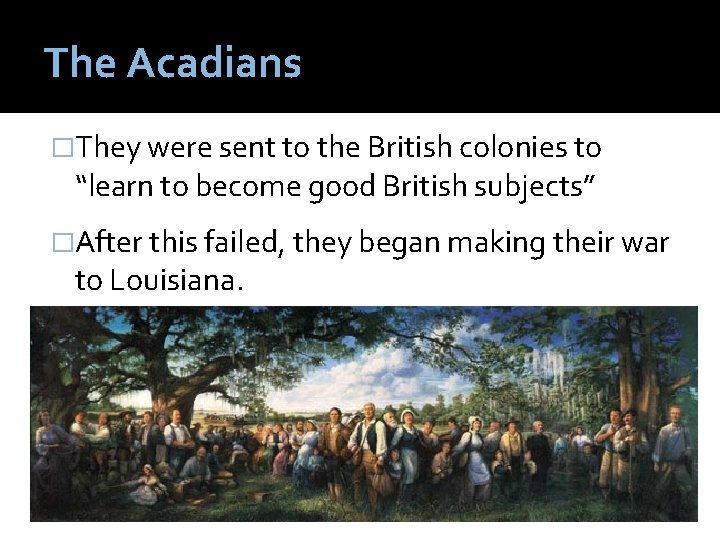 The Acadians �They were sent to the British colonies to “learn to become good
