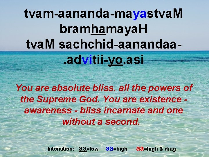 tvam-aananda-mayastva. M bramhamaya. H tva. M sachchid-aanandaa. advitii-yo. asi You are absolute bliss. all