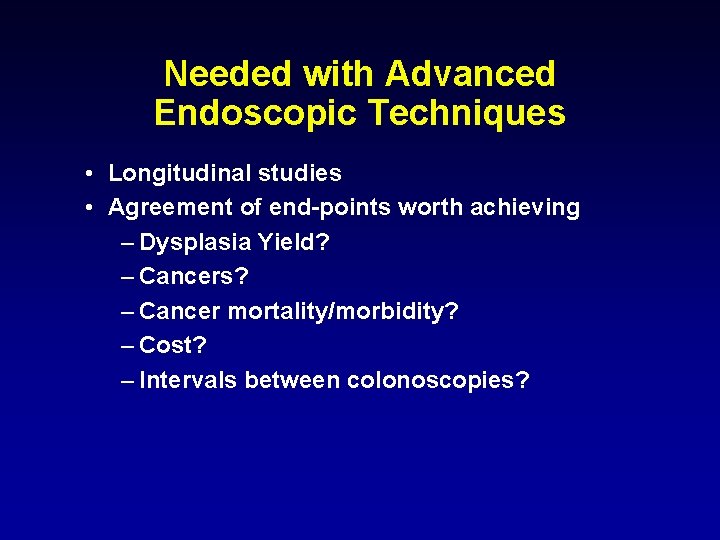 Needed with Advanced Endoscopic Techniques • Longitudinal studies • Agreement of end-points worth achieving