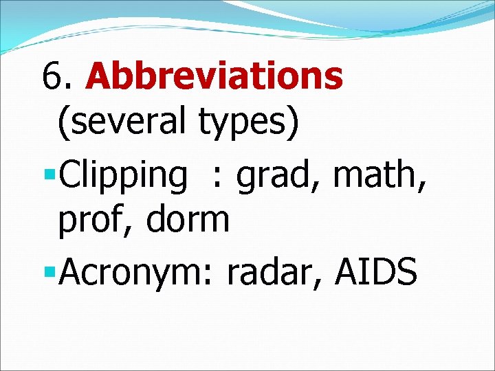 6. Abbreviations (several types) §Clipping : grad, math, prof, dorm §Acronym: radar, AIDS 
