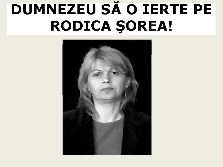 DUMNEZEU SĂ O IERTE PE RODICA ŞOREA! DUMNEZEU SĂ O IERTE PE RODICA ŞOREA!
