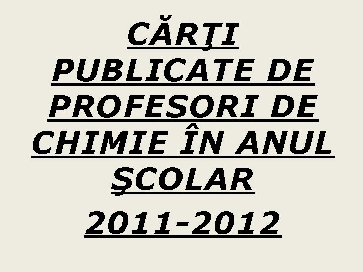 CĂRŢI PUBLICATE DE PROFESORI DE CHIMIE ÎN ANUL ŞCOLAR 2011 -2012 CĂRŢI PUBLICATE DE PROFESORI DE CHIMIE ÎN ANUL ŞCOLAR 2011 -2012