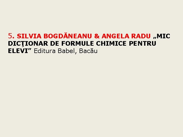 5. SILVIA BOGDĂNEANU & ANGELA RADU „MIC DICŢIONAR DE FORMULE CHIMICE PENTRU ELEVI” Editura