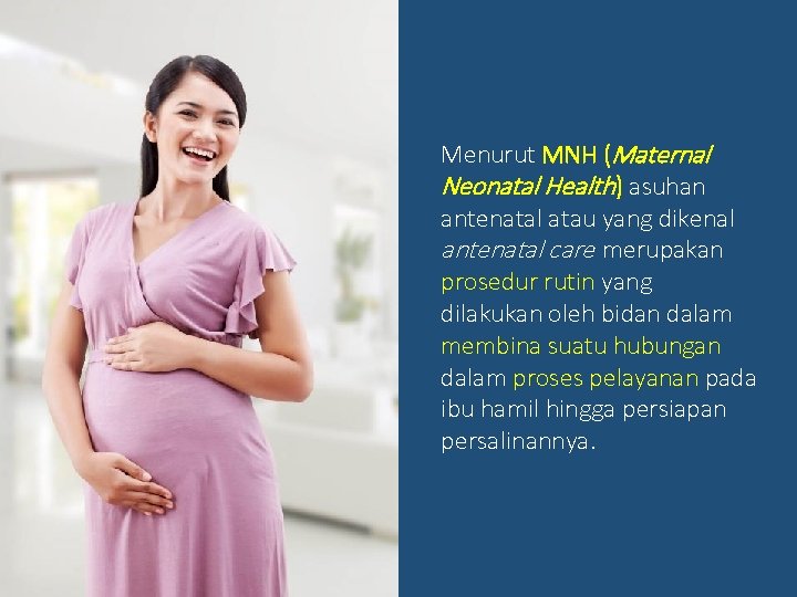 Menurut MNH (Maternal Neonatal Health) asuhan antenatal atau yang dikenal antenatal care merupakan prosedur